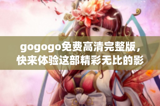 gogogo免费高清完整版，快来体验这部精彩无比的影片吧