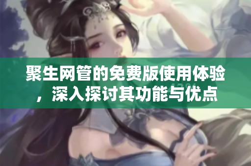 聚生网管的免费版使用体验，深入探讨其功能与优点