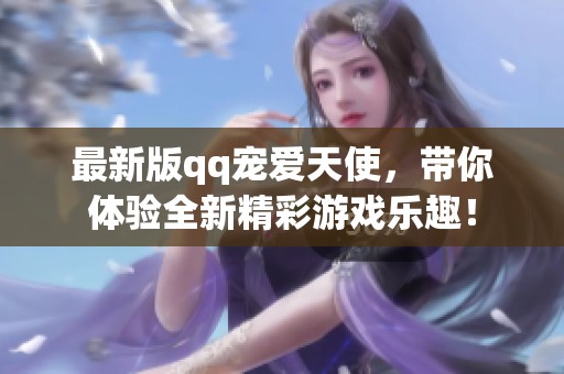 最新版qq宠爱天使，带你体验全新精彩游戏乐趣！