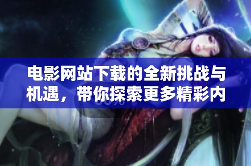 电影网站下载的全新挑战与机遇，带你探索更多精彩内容