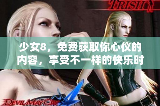少女8，免费获取你心仪的内容，享受不一样的快乐时光