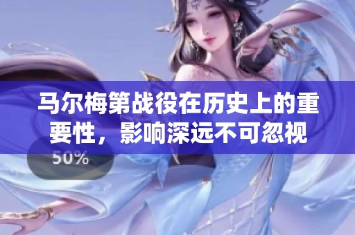 马尔梅第战役在历史上的重要性，影响深远不可忽视