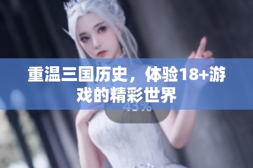 重温三国历史，体验18+游戏的精彩世界