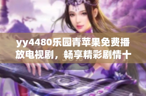 yy4480乐园青苹果免费播放电视剧，畅享精彩剧情十分过瘾