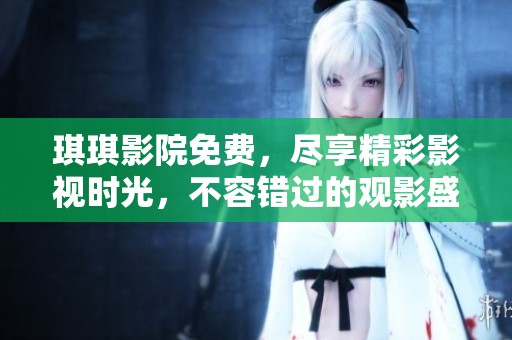 琪琪影院免费，尽享精彩影视时光，不容错过的观影盛宴