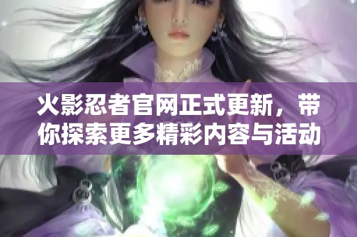 火影忍者官网正式更新，带你探索更多精彩内容与活动信息
