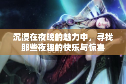 沉浸在夜晚的魅力中，寻找那些夜趣的快乐与惊喜
