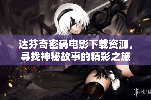 达芬奇密码电影下载资源，寻找神秘故事的精彩之旅