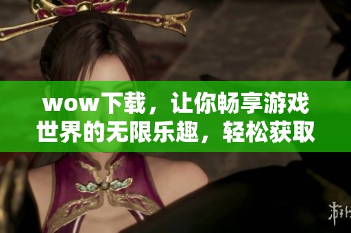 wow下载，让你畅享游戏世界的无限乐趣，轻松获取游戏体验！