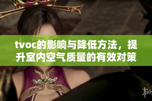 tvoc的影响与降低方法，提升室内空气质量的有效对策