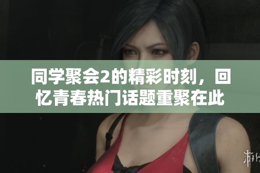 同学聚会2的精彩时刻，回忆青春热门话题重聚在此