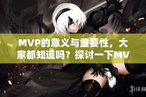 MVP的意义与重要性，大家都知道吗？探讨一下MVP为何这么受欢迎。