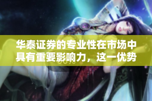 华泰证券的专业性在市场中具有重要影响力，这一优势如何助力投资者决策