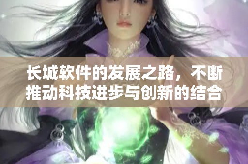 长城软件的发展之路，不断推动科技进步与创新的结合