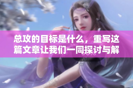 总攻的目标是什么，重写这篇文章让我们一同探讨与解读