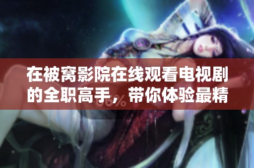 在被窝影院在线观看电视剧的全职高手，带你体验最精彩的电竞世界