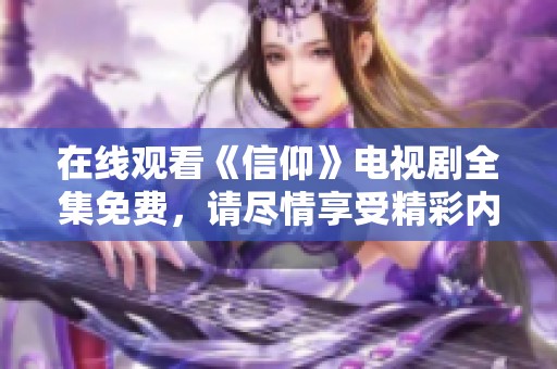 在线观看《信仰》电视剧全集免费，请尽情享受精彩内容与剧情发展。