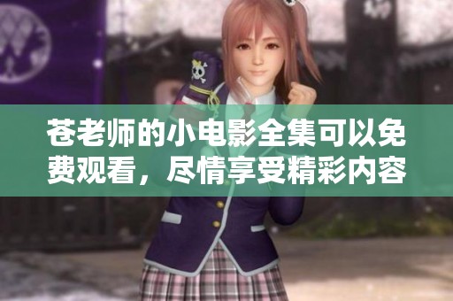 苍老师的小电影全集可以免费观看，尽情享受精彩内容！