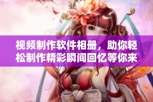 视频制作软件相册，助你轻松制作精彩瞬间回忆等你来体验