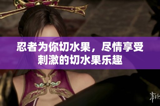 忍者为你切水果，尽情享受刺激的切水果乐趣