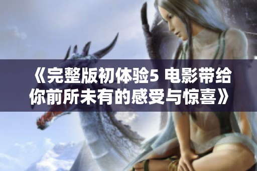《完整版初体验5 电影带给你前所未有的感受与惊喜》