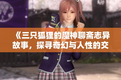 《三只狐狸的魔神聊斋志异故事，探寻奇幻与人性的交融》