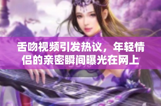 舌吻视频引发热议，年轻情侣的亲密瞬间曝光在网上