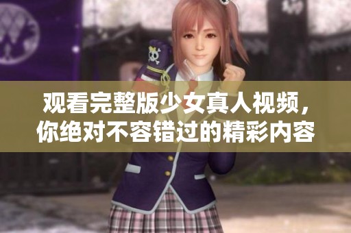 观看完整版少女真人视频，你绝对不容错过的精彩内容！