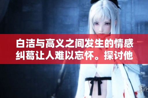 白洁与高义之间发生的情感纠葛让人难以忘怀。探讨他们的故事背后深意。