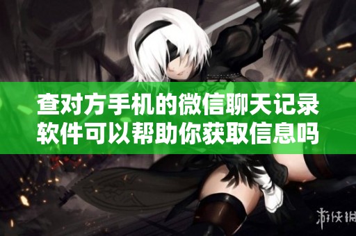 查对方手机的微信聊天记录软件可以帮助你获取信息吗
