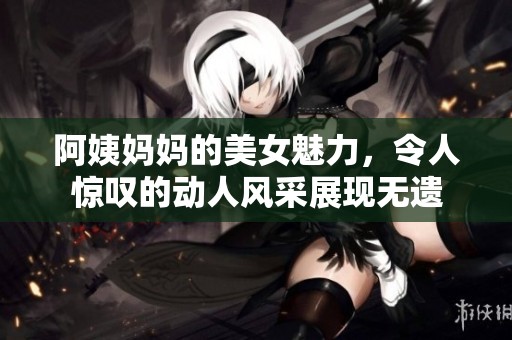 阿姨妈妈的美女魅力，令人惊叹的动人风采展现无遗