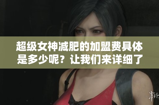 超级女神减肥的加盟费具体是多少呢？让我们来详细了解一下吧！