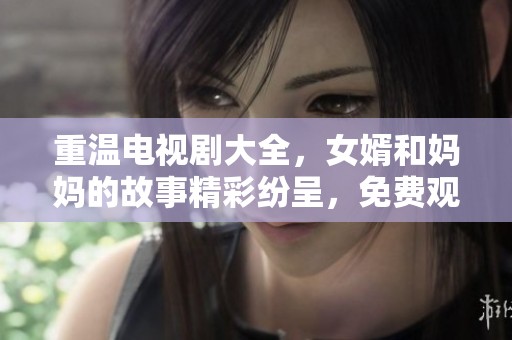 重温电视剧大全，女婿和妈妈的故事精彩纷呈，免费观看尽享乐趣