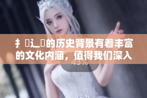 扌喿辶畐的历史背景有着丰富的文化内涵，值得我们深入了解与探讨