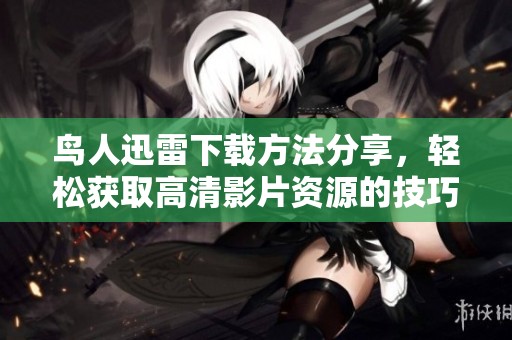 鸟人迅雷下载方法分享，轻松获取高清影片资源的技巧与步骤
