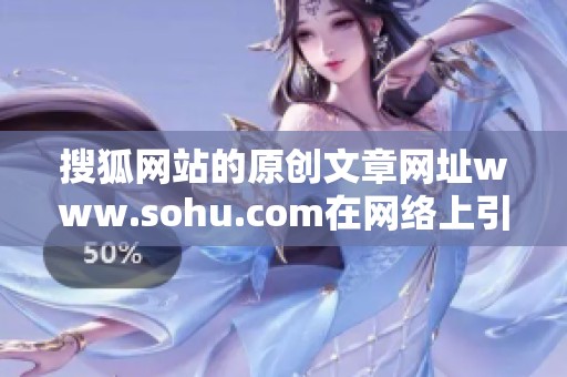 搜狐网站的原创文章网址www.sohu.com在网络上引起了广泛关注和讨论