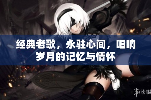 经典老歌，永驻心间，唱响岁月的记忆与情怀
