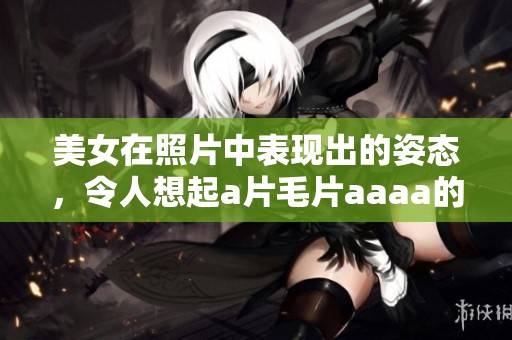 美女在照片中表现出的姿态，令人想起****aaaa的魅力与美感