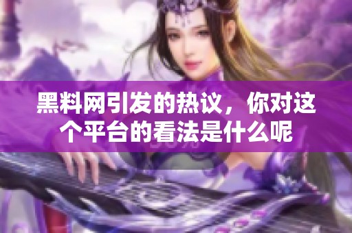 黑料网引发的热议，你对这个平台的看法是什么呢