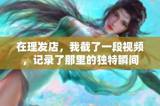 在理发店，我截了一段视频，记录了那里的独特瞬间