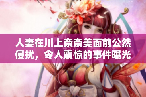 人妻在川上奈奈美面前公然侵扰，令人震惊的事件曝光
