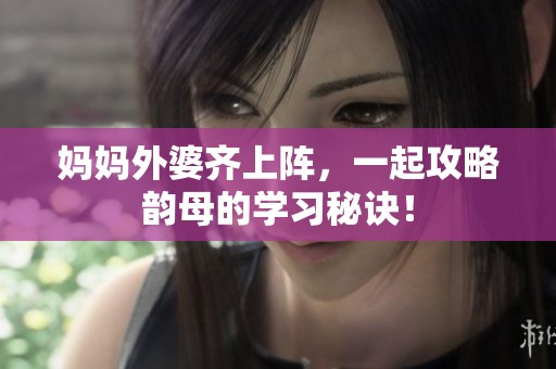 妈妈外婆齐上阵，一起攻略韵母的学习秘诀！