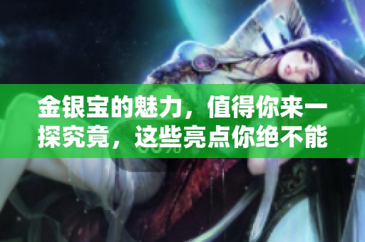金银宝的魅力，值得你来一探究竟，这些亮点你绝不能错过！