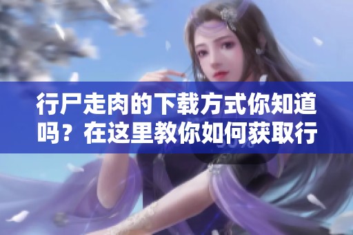 行尸走肉的下载方式你知道吗？在这里教你如何获取行尸走肉。