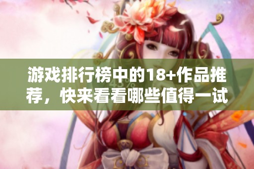 游戏排行榜中的18+作品推荐，快来看看哪些值得一试的游戏吧