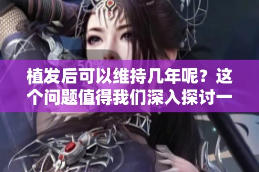 植发后可以维持几年呢？这个问题值得我们深入探讨一下。