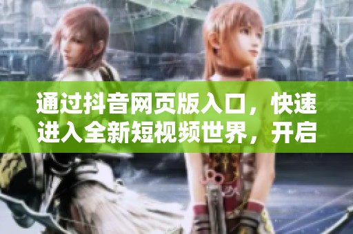 通过抖音网页版入口，快速进入全新短视频世界，开启你的精彩人生