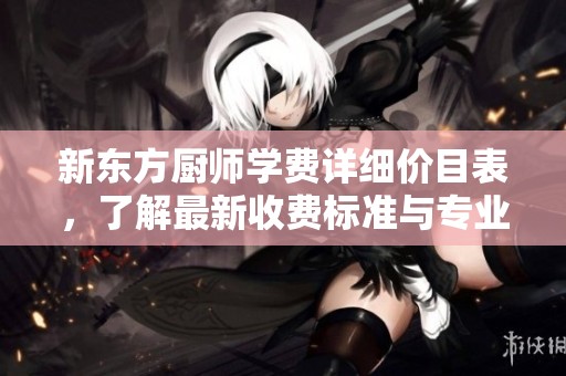 新东方厨师学费详细价目表，了解最新收费标准与专业课程信息