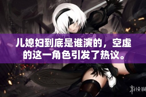 儿媳妇到底是谁演的，空虚的这一角色引发了热议。
