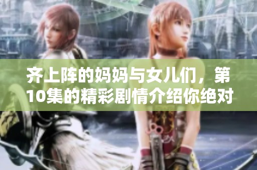 齐上阵的妈妈与女儿们，第10集的精彩剧情介绍你绝对不容错过
